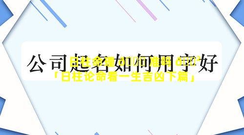 日柱命理 🍀 准吗 🌲 「日柱论命看一生吉凶下篇」